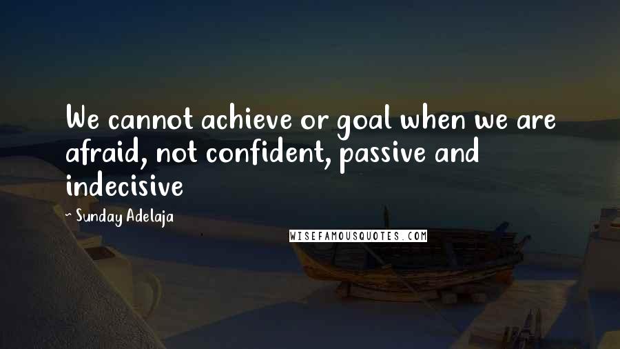 Sunday Adelaja Quotes: We cannot achieve or goal when we are afraid, not confident, passive and indecisive