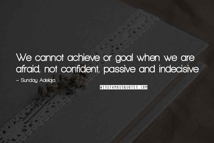 Sunday Adelaja Quotes: We cannot achieve or goal when we are afraid, not confident, passive and indecisive