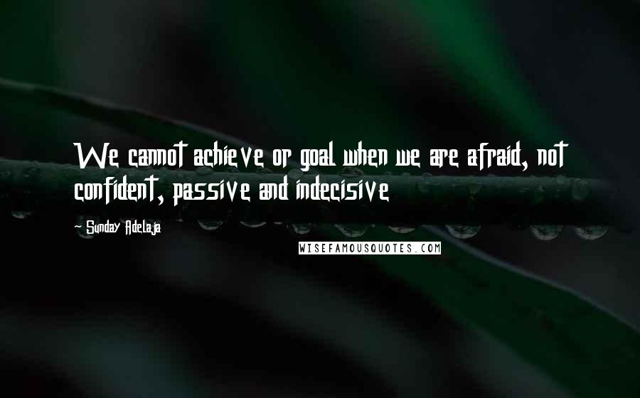 Sunday Adelaja Quotes: We cannot achieve or goal when we are afraid, not confident, passive and indecisive