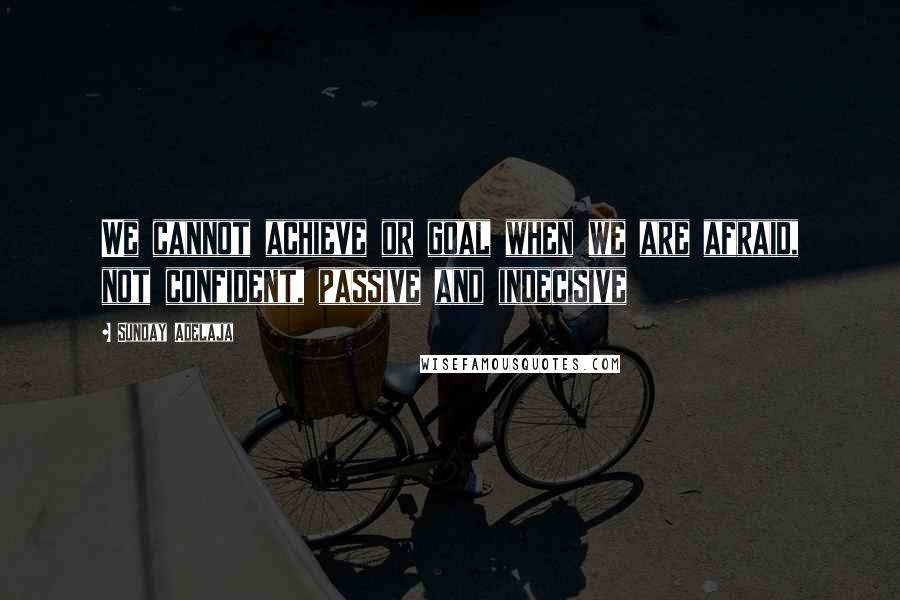 Sunday Adelaja Quotes: We cannot achieve or goal when we are afraid, not confident, passive and indecisive