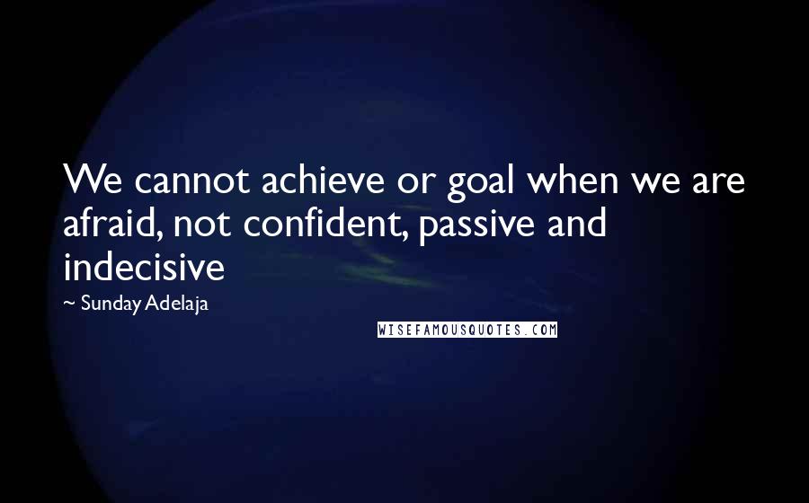 Sunday Adelaja Quotes: We cannot achieve or goal when we are afraid, not confident, passive and indecisive