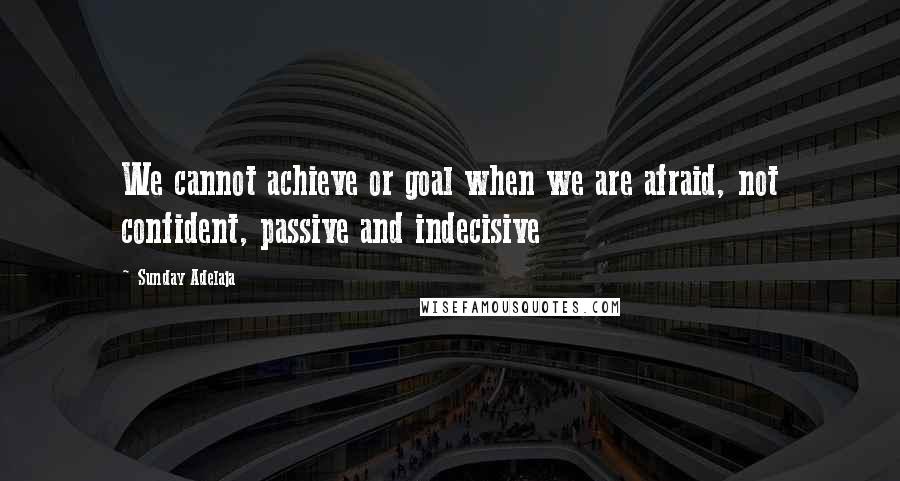 Sunday Adelaja Quotes: We cannot achieve or goal when we are afraid, not confident, passive and indecisive
