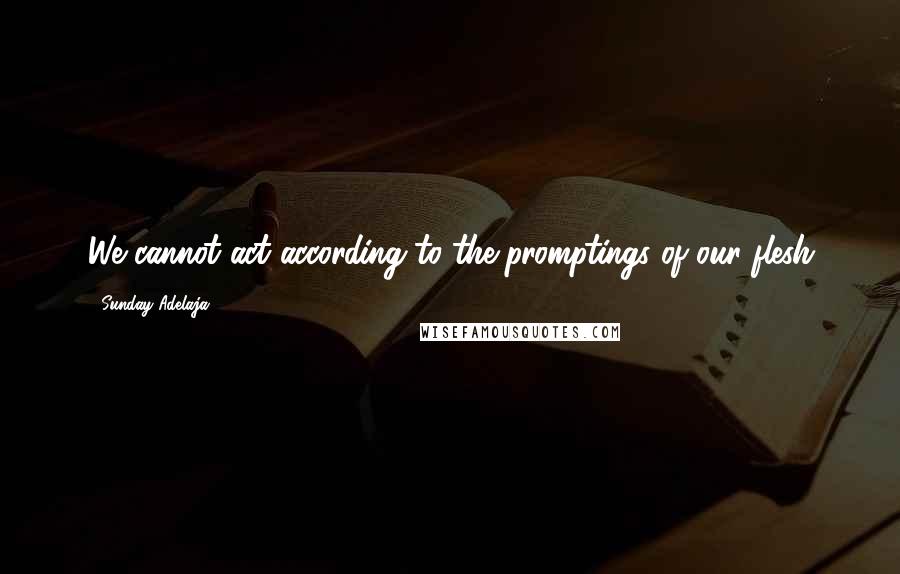 Sunday Adelaja Quotes: We cannot act according to the promptings of our flesh