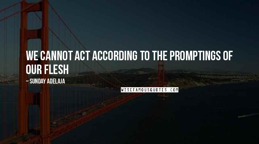 Sunday Adelaja Quotes: We cannot act according to the promptings of our flesh