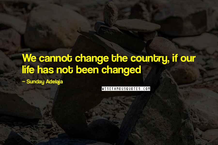 Sunday Adelaja Quotes: We cannot change the country, if our life has not been changed