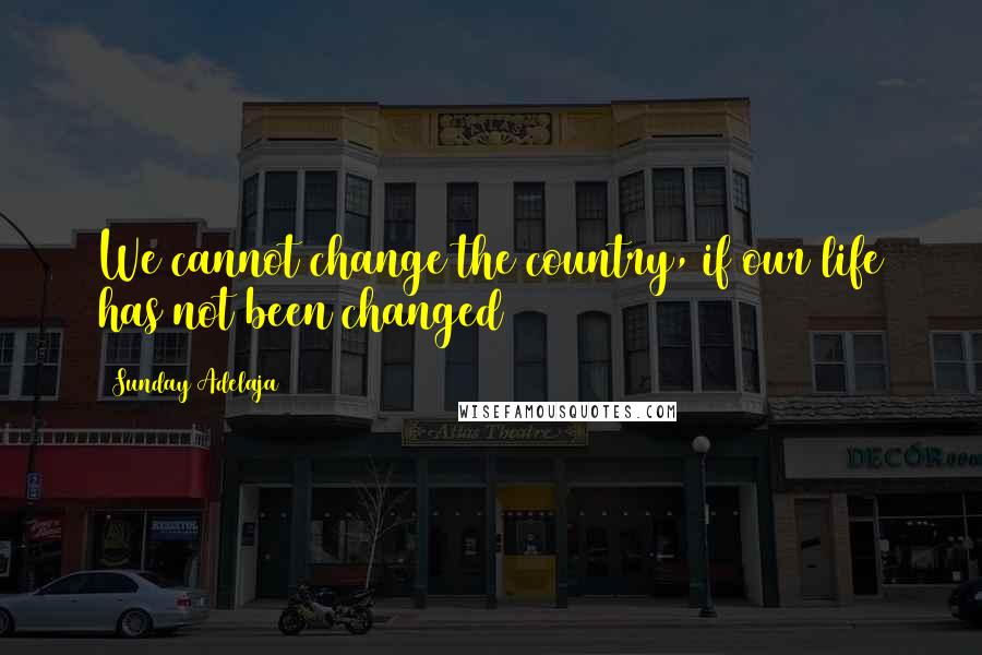 Sunday Adelaja Quotes: We cannot change the country, if our life has not been changed
