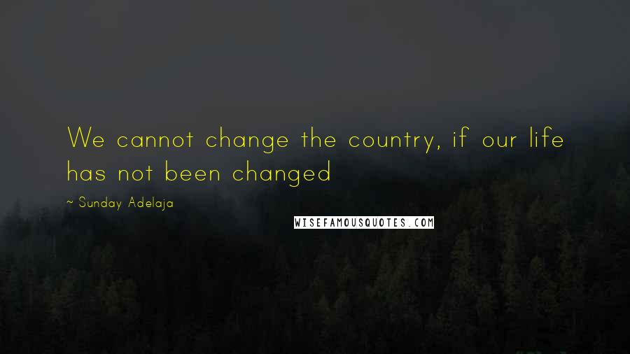 Sunday Adelaja Quotes: We cannot change the country, if our life has not been changed