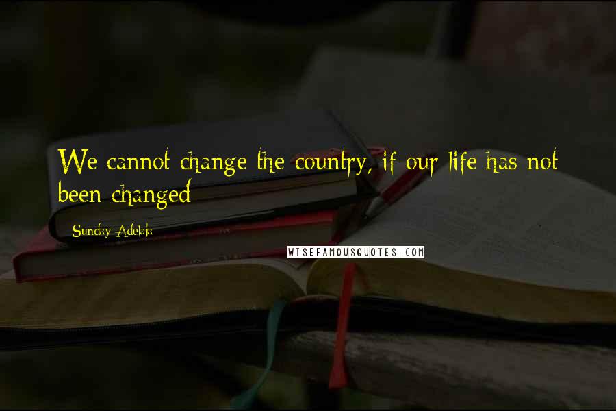 Sunday Adelaja Quotes: We cannot change the country, if our life has not been changed