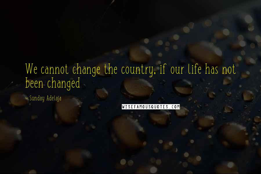 Sunday Adelaja Quotes: We cannot change the country, if our life has not been changed