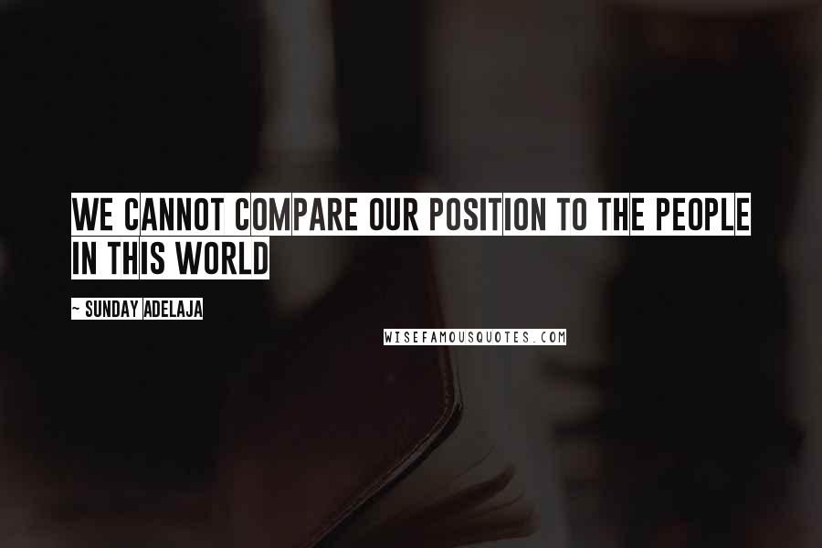 Sunday Adelaja Quotes: We cannot compare our position to the people in this world