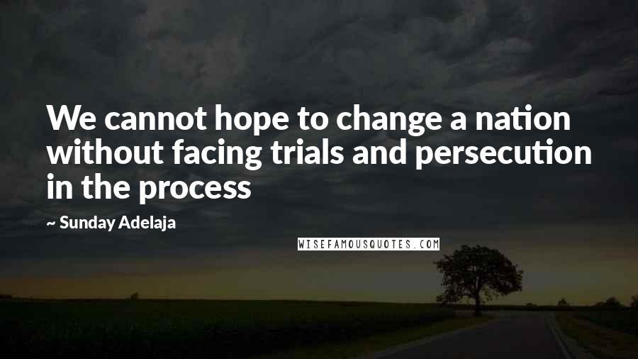 Sunday Adelaja Quotes: We cannot hope to change a nation without facing trials and persecution in the process