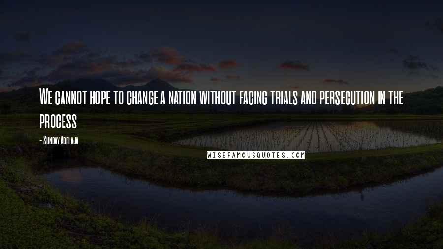 Sunday Adelaja Quotes: We cannot hope to change a nation without facing trials and persecution in the process