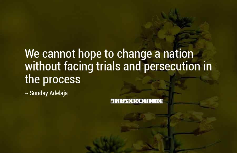 Sunday Adelaja Quotes: We cannot hope to change a nation without facing trials and persecution in the process