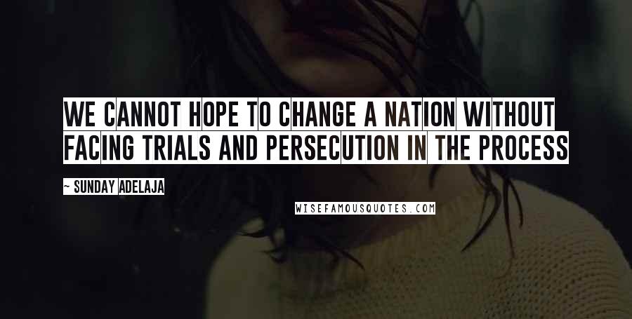 Sunday Adelaja Quotes: We cannot hope to change a nation without facing trials and persecution in the process