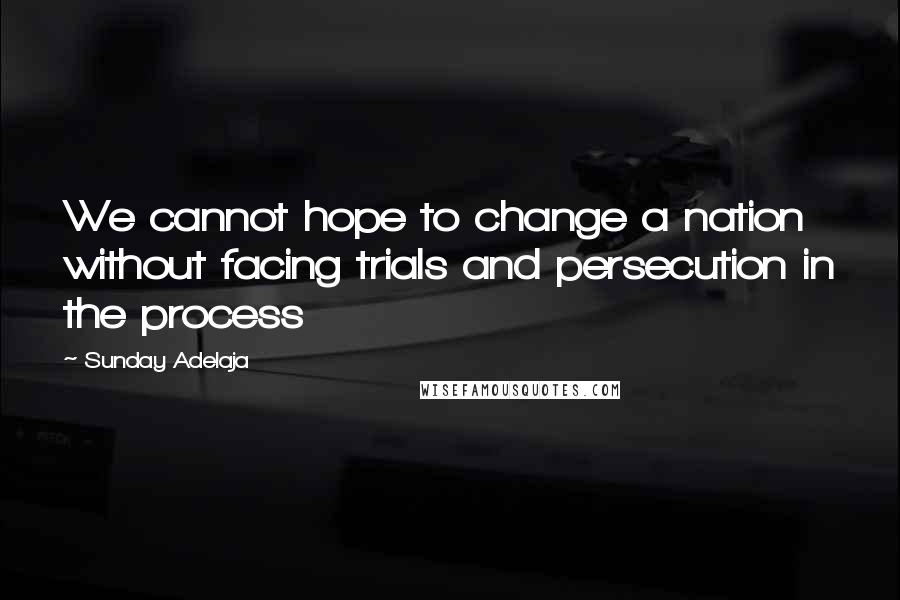 Sunday Adelaja Quotes: We cannot hope to change a nation without facing trials and persecution in the process