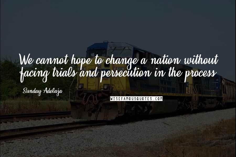 Sunday Adelaja Quotes: We cannot hope to change a nation without facing trials and persecution in the process