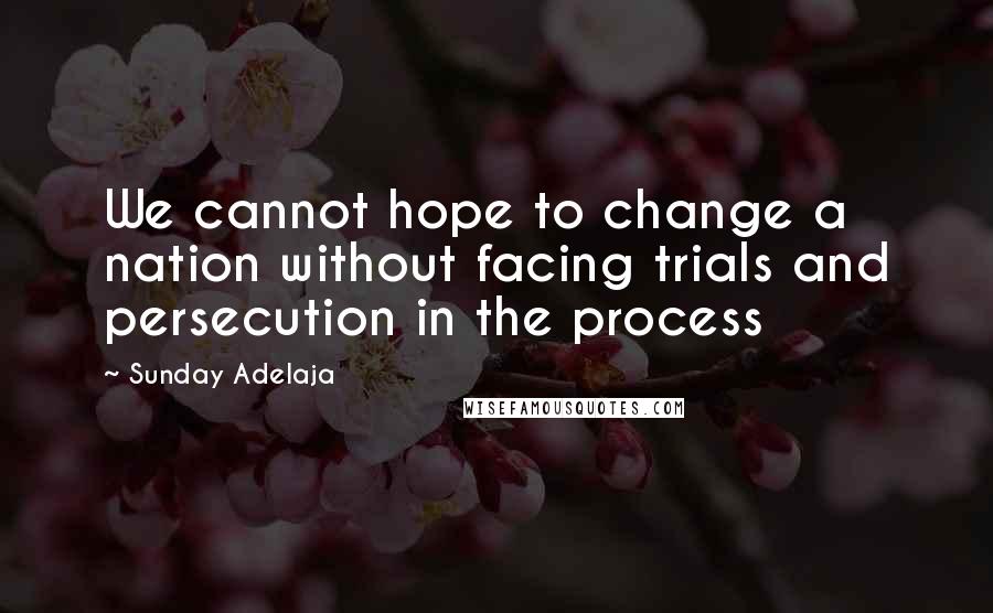 Sunday Adelaja Quotes: We cannot hope to change a nation without facing trials and persecution in the process