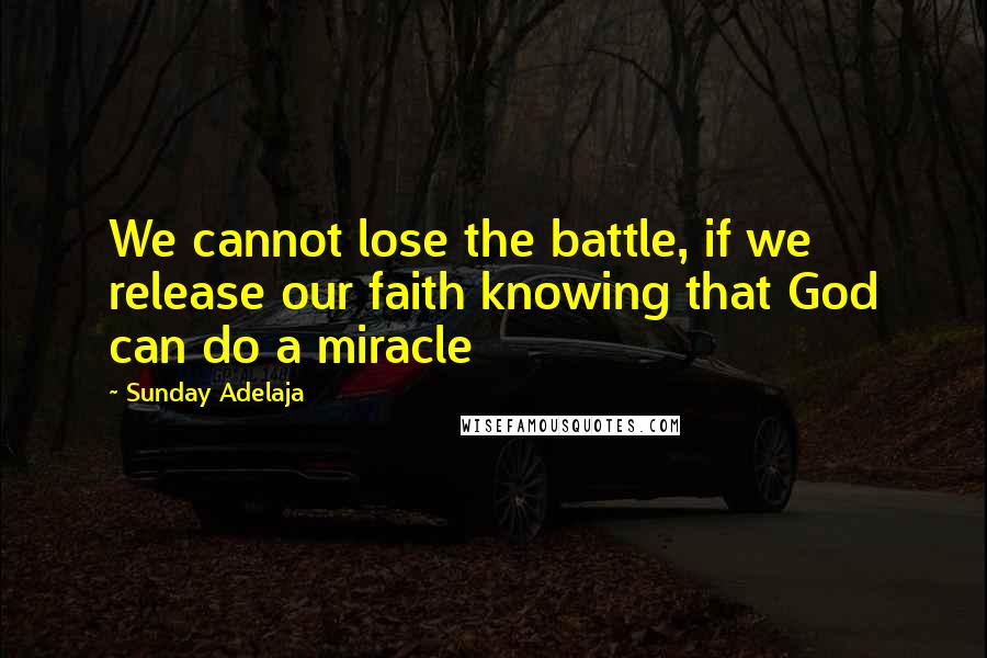 Sunday Adelaja Quotes: We cannot lose the battle, if we release our faith knowing that God can do a miracle