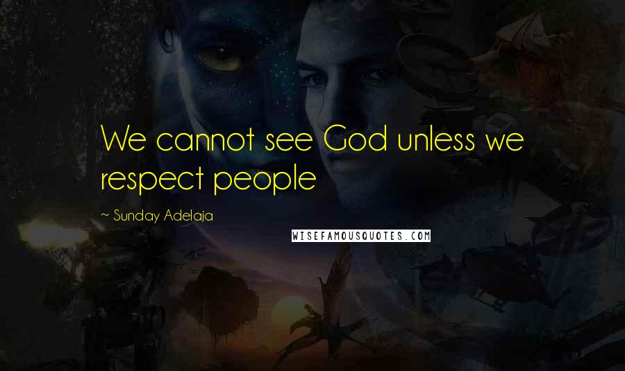Sunday Adelaja Quotes: We cannot see God unless we respect people