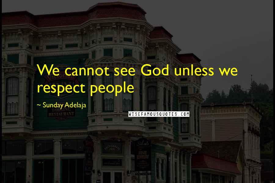 Sunday Adelaja Quotes: We cannot see God unless we respect people