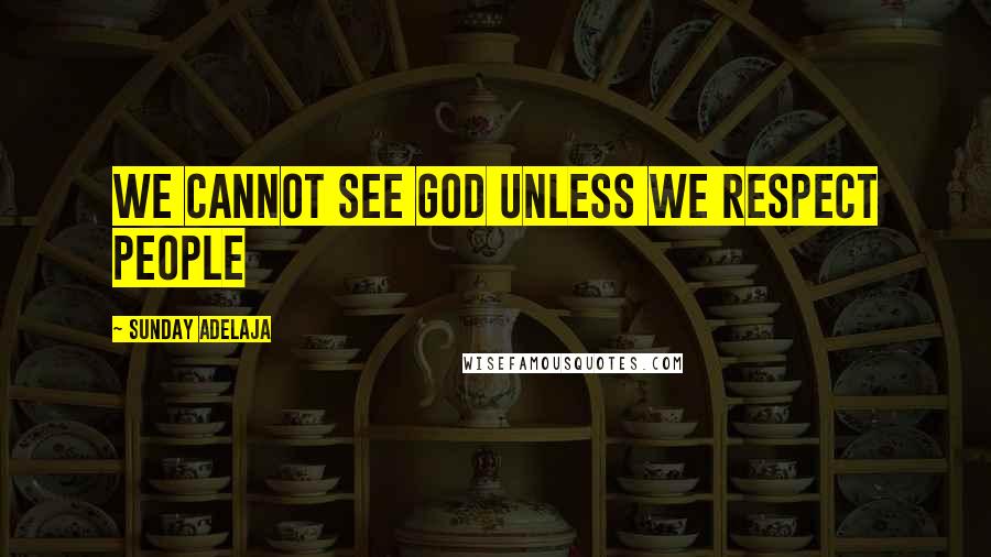 Sunday Adelaja Quotes: We cannot see God unless we respect people