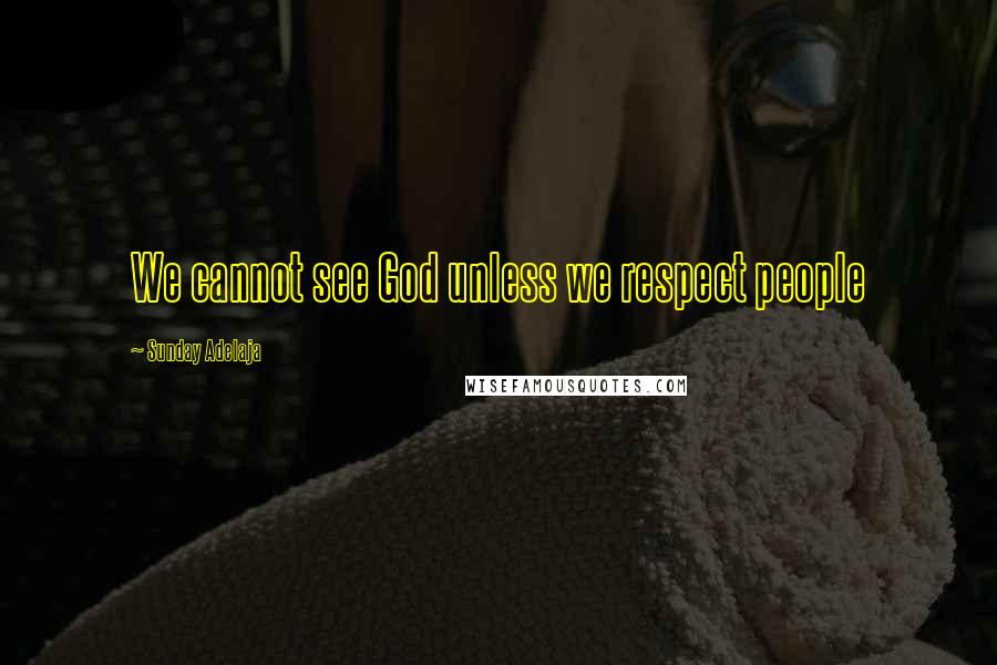Sunday Adelaja Quotes: We cannot see God unless we respect people