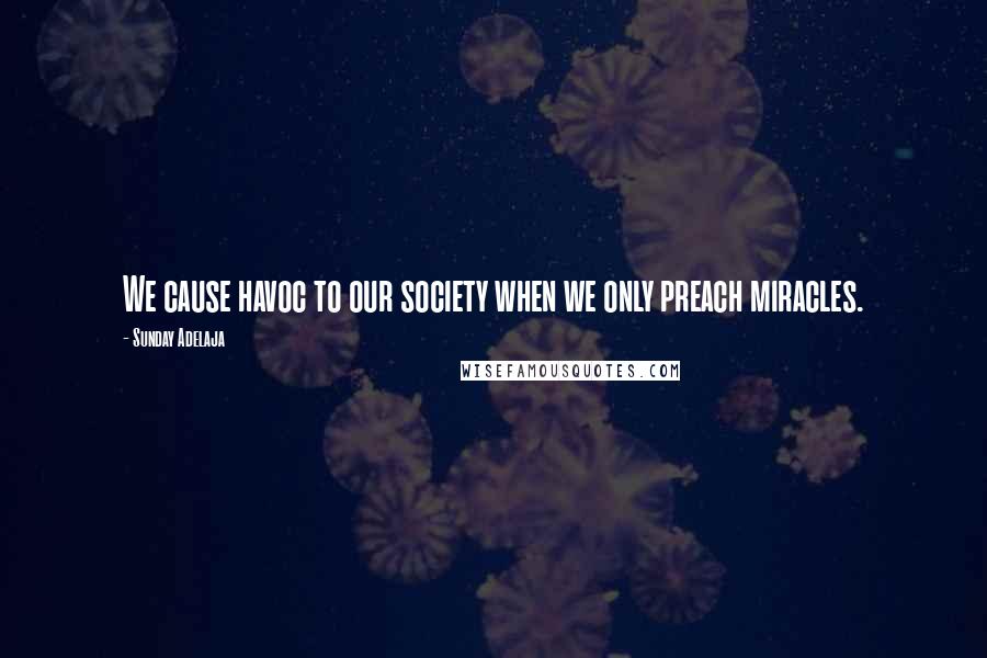 Sunday Adelaja Quotes: We cause havoc to our society when we only preach miracles.