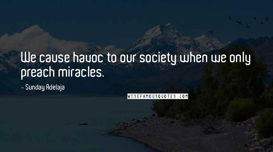 Sunday Adelaja Quotes: We cause havoc to our society when we only preach miracles.