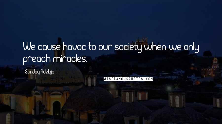 Sunday Adelaja Quotes: We cause havoc to our society when we only preach miracles.
