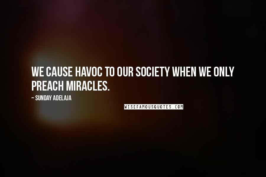 Sunday Adelaja Quotes: We cause havoc to our society when we only preach miracles.