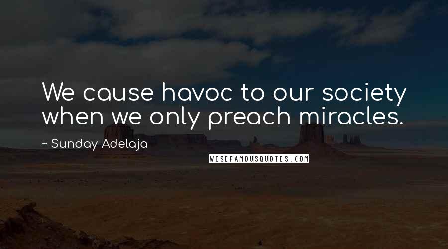 Sunday Adelaja Quotes: We cause havoc to our society when we only preach miracles.
