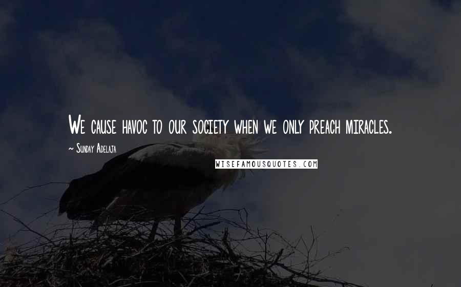 Sunday Adelaja Quotes: We cause havoc to our society when we only preach miracles.