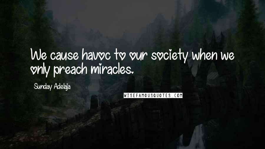 Sunday Adelaja Quotes: We cause havoc to our society when we only preach miracles.