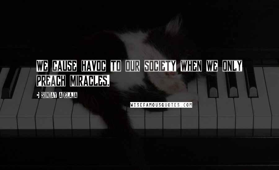 Sunday Adelaja Quotes: We cause havoc to our society when we only preach miracles.