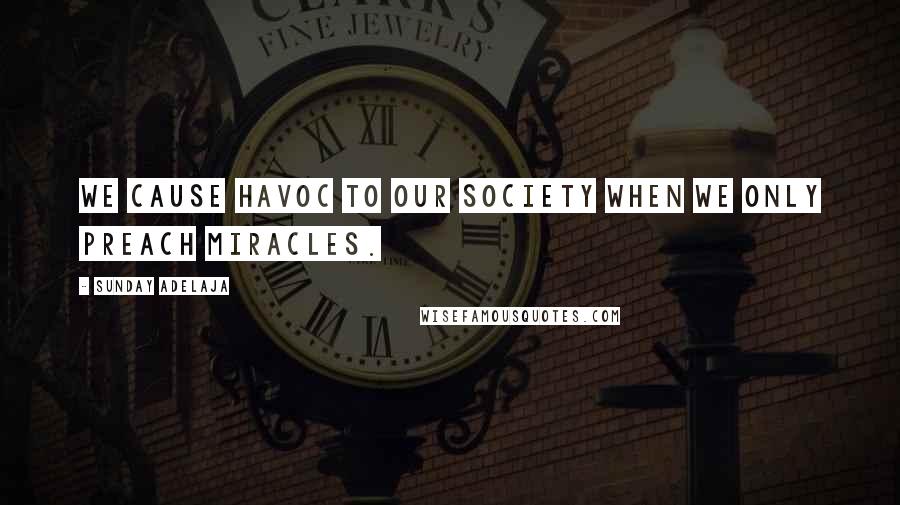 Sunday Adelaja Quotes: We cause havoc to our society when we only preach miracles.
