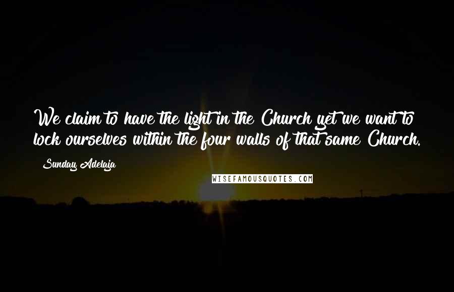 Sunday Adelaja Quotes: We claim to have the light in the Church yet we want to lock ourselves within the four walls of that same Church.