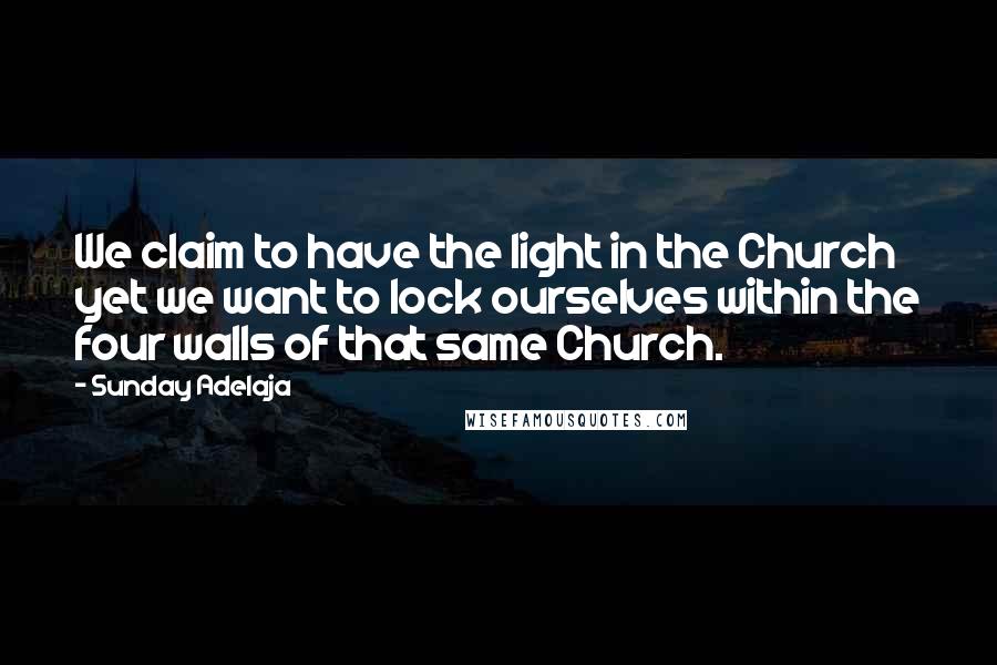 Sunday Adelaja Quotes: We claim to have the light in the Church yet we want to lock ourselves within the four walls of that same Church.