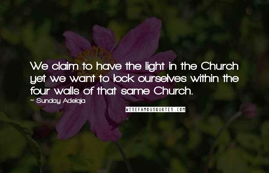 Sunday Adelaja Quotes: We claim to have the light in the Church yet we want to lock ourselves within the four walls of that same Church.