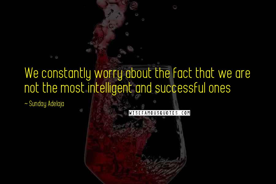 Sunday Adelaja Quotes: We constantly worry about the fact that we are not the most intelligent and successful ones