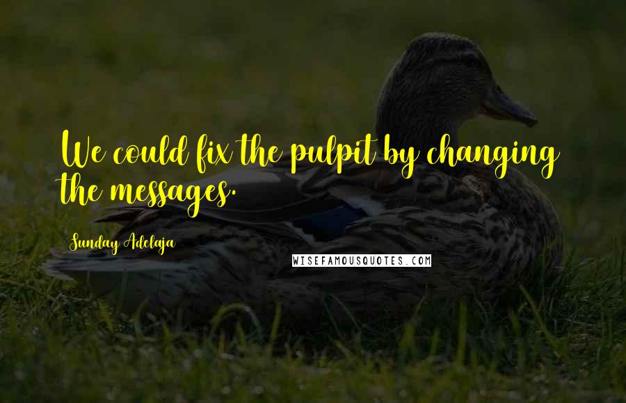 Sunday Adelaja Quotes: We could fix the pulpit by changing the messages.