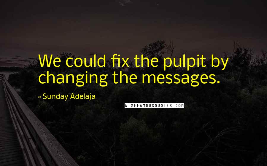 Sunday Adelaja Quotes: We could fix the pulpit by changing the messages.