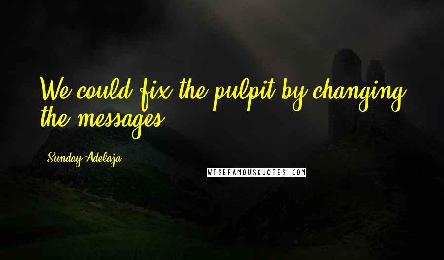 Sunday Adelaja Quotes: We could fix the pulpit by changing the messages.