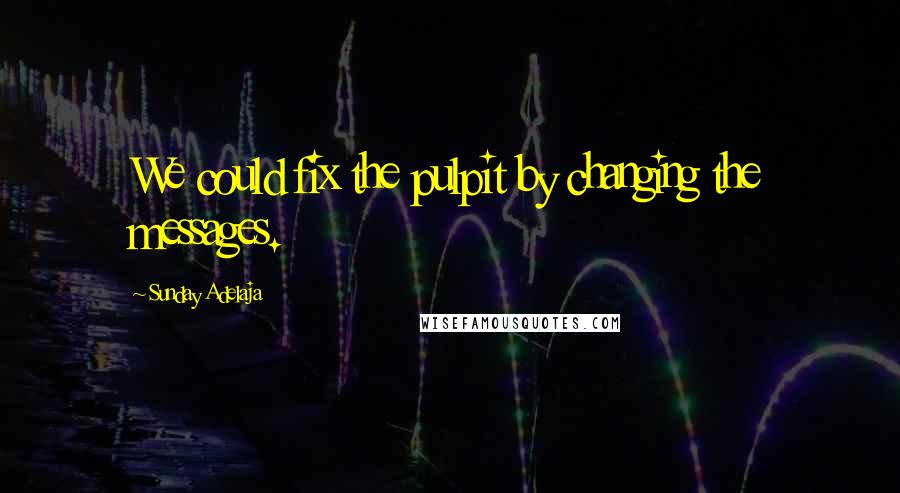 Sunday Adelaja Quotes: We could fix the pulpit by changing the messages.