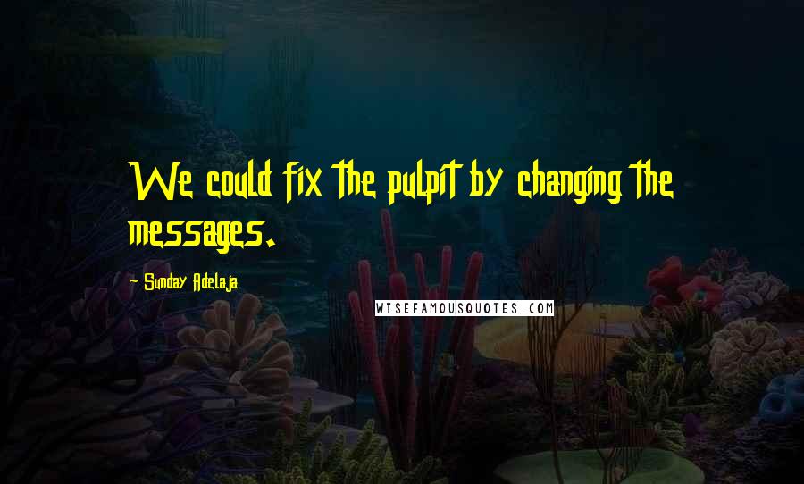 Sunday Adelaja Quotes: We could fix the pulpit by changing the messages.