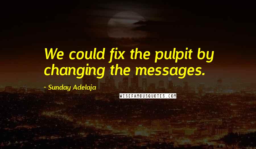 Sunday Adelaja Quotes: We could fix the pulpit by changing the messages.