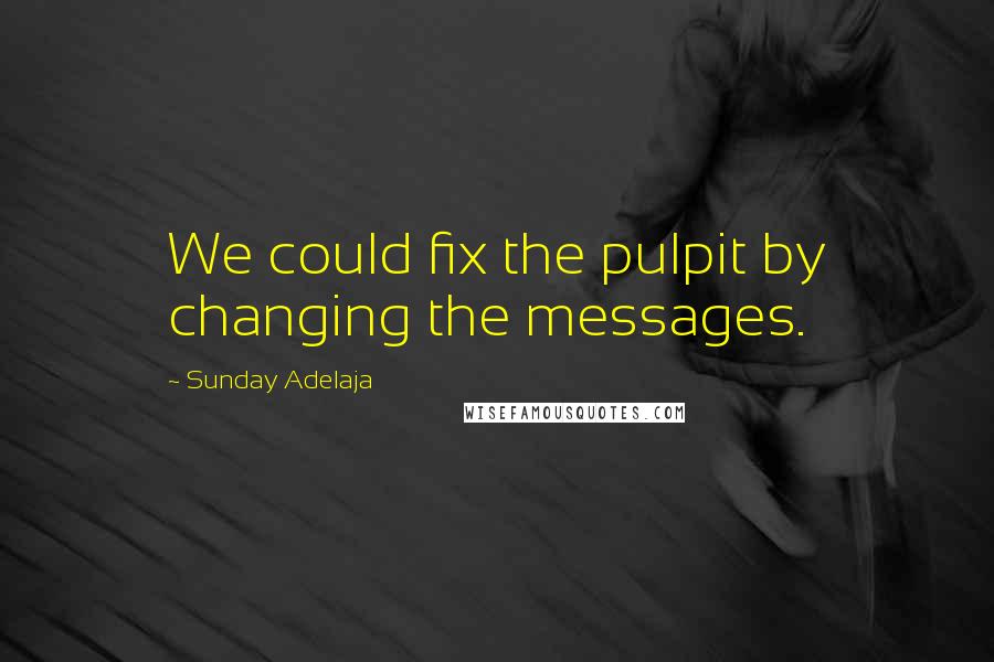 Sunday Adelaja Quotes: We could fix the pulpit by changing the messages.