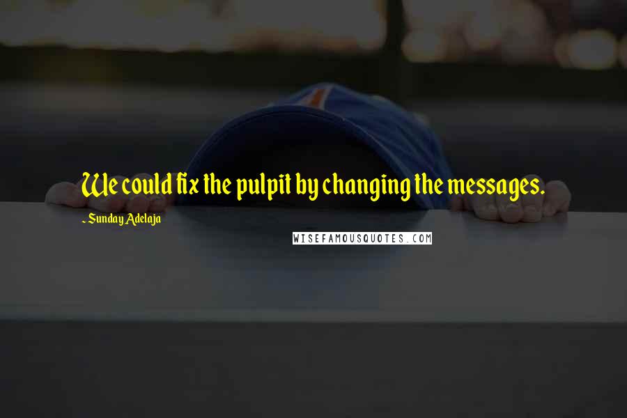 Sunday Adelaja Quotes: We could fix the pulpit by changing the messages.