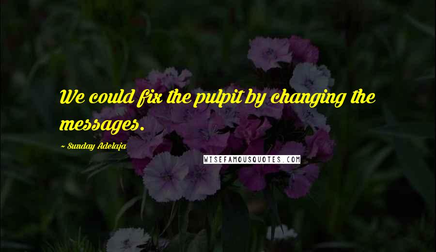 Sunday Adelaja Quotes: We could fix the pulpit by changing the messages.