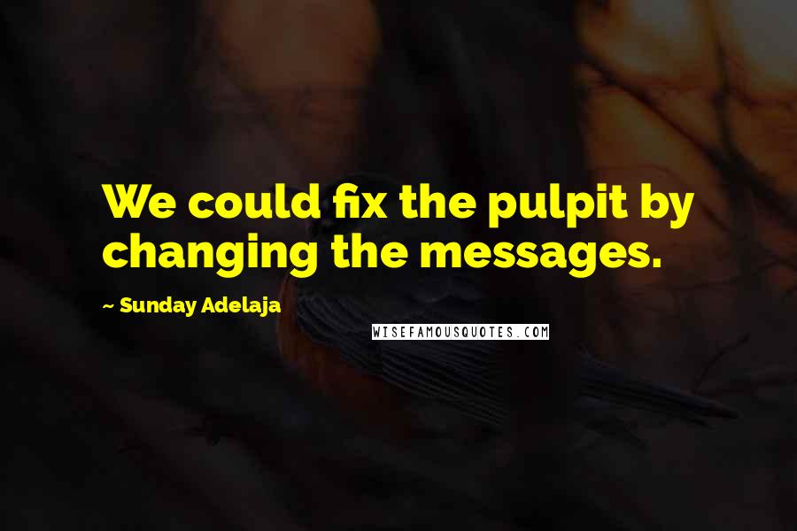 Sunday Adelaja Quotes: We could fix the pulpit by changing the messages.