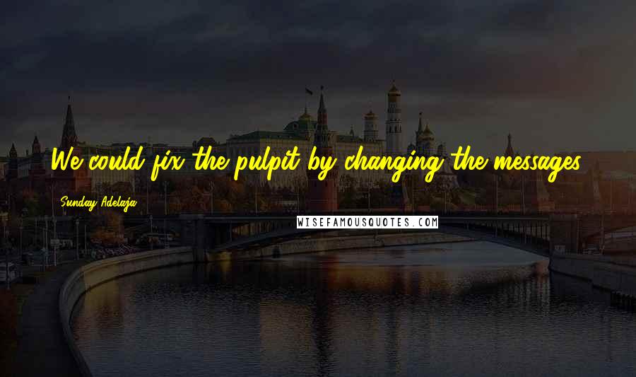 Sunday Adelaja Quotes: We could fix the pulpit by changing the messages.